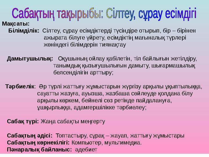 Мақсаты: Білімділік: Сілтеу, сұрау есімдіктерді түсіндіре отырып, бір – бірінен ажырата біл