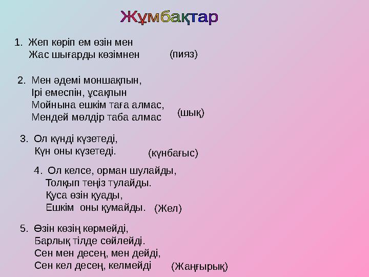 1.Жеп көріп ем өзін мен Жас шығарды көзімнен (пияз) 2.Мен әдемі моншақпын, Ірі емеспін, ұсақпын Мойнына ешкім тағ