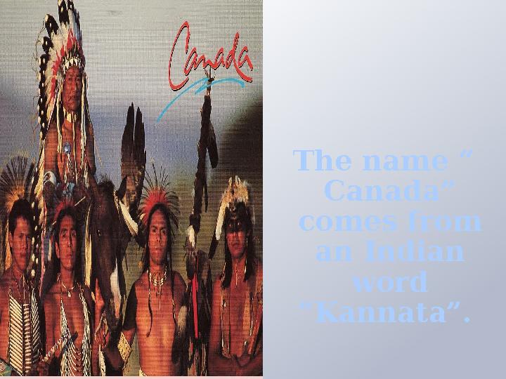 The name “ Canada” comes from an Indian word ”Kannata”.