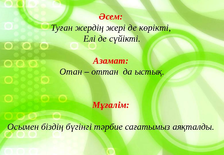 Әсем: Туған жердің жері де көрікті, Елі де сүйікті. Азамат: Отан – оттан да ыстық. Мұғалім: Осымен біздің бүгінгі тәрбие с