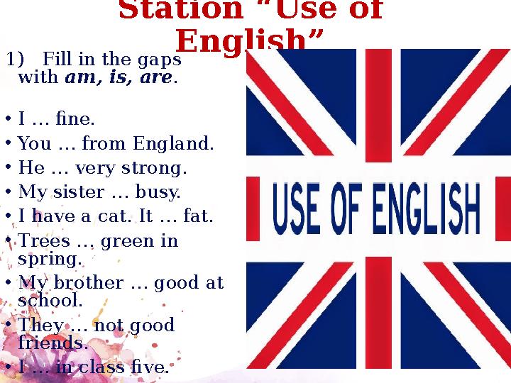 Station “Use of English” 1) Fill in the gaps with am, is, are. •I … fine. •You … from England. •He