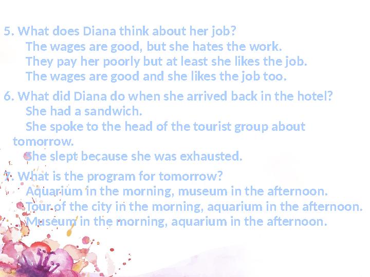 5. What does Diana think about her job? The wages are good, but she hates the work. They pay her poorly but at least s
