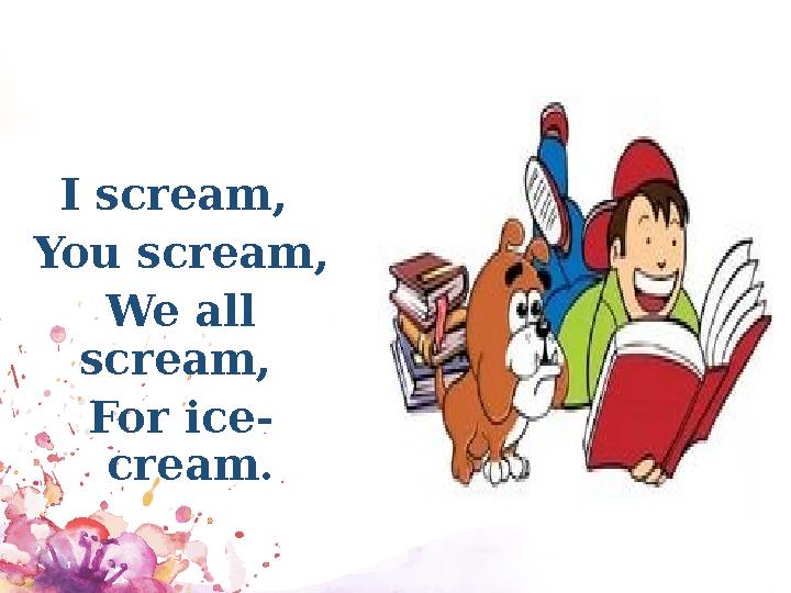 I scream, You scream, We all scream, For ice- cream.