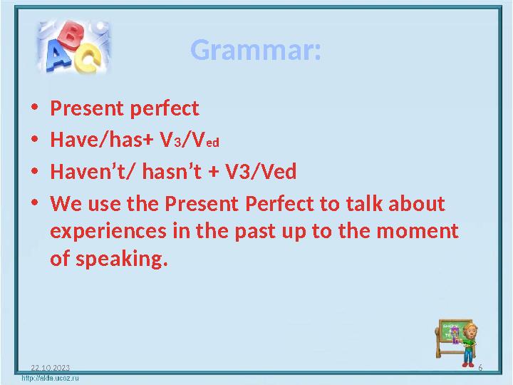 Grammar: 22.10.2023 6 •Present perfect •Have/has+ V3/Ved •Haven’t/ hasn’t + V3/Ved •We use the Present Perfect to talk about ex