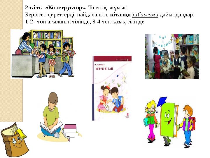 2-кілт. «Конструктор». Топтық жұмыс. Берілген суреттерді пайдаланып, кітапқа хабарлама дайындаңдар. 1-2 –топ ағылшын тілін