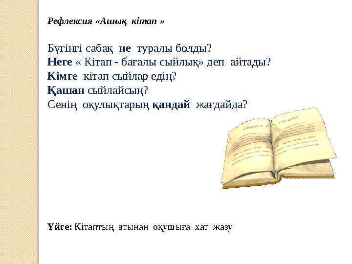 Рефлексия «Ашық кітап » Бүгінгі сабақ не туралы болды? Неге « Кітап - бағалы сыйлық» деп айтады? Кімге кітап сыйлар едің? Қ