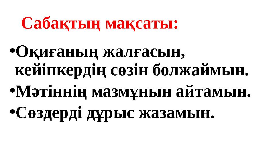 Сабақтың мақсаты: •Оқиғаның жалғасын, кейіпкердің сөзін болжаймын. •Мәтіннің мазмұнын айтамын. •Сөздерді дұрыс жазамын.