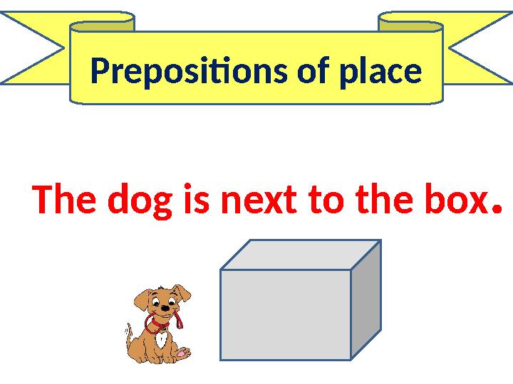 Prepositions of place The dog is next to the box.