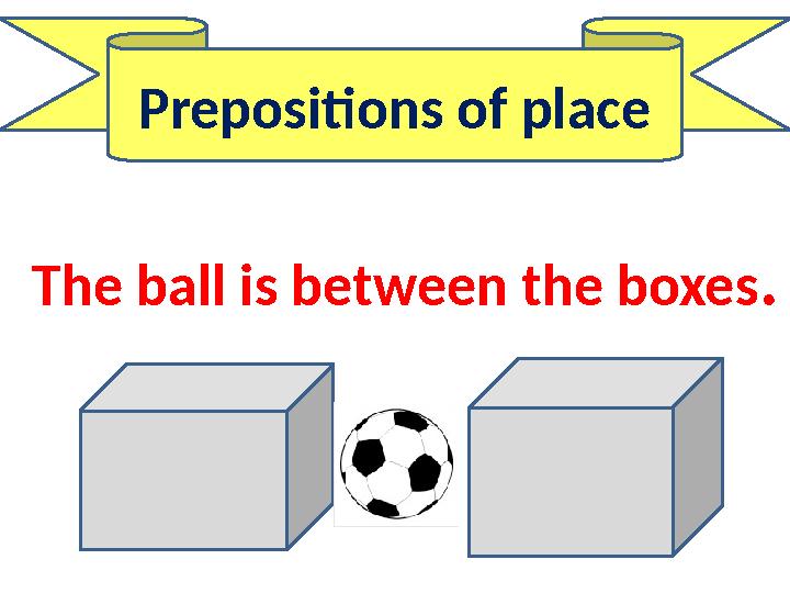 Prepositions of place The ball is between the boxes.