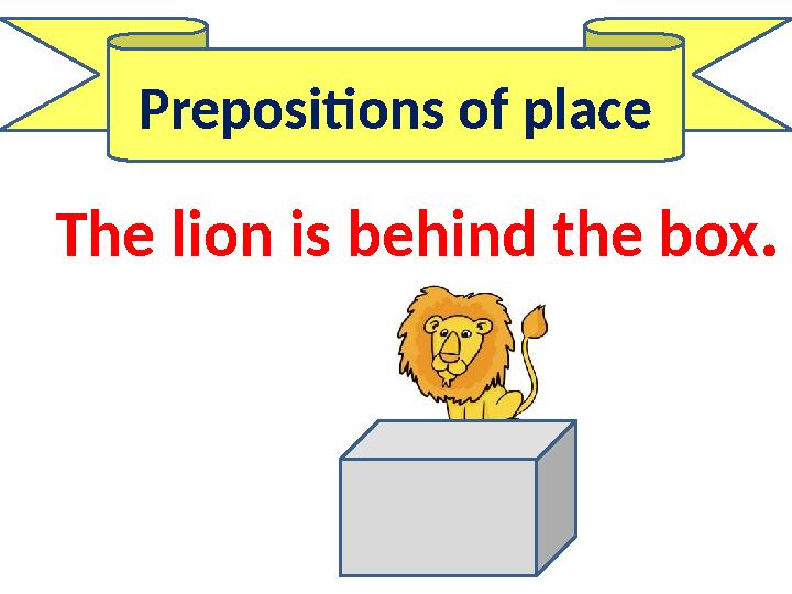 Prepositions of place The lion is behind the box.