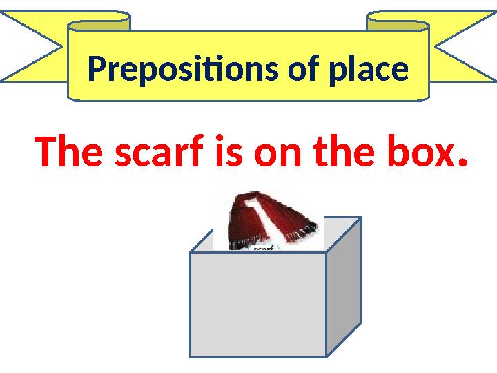 Prepositions of place The scarf is on the box.