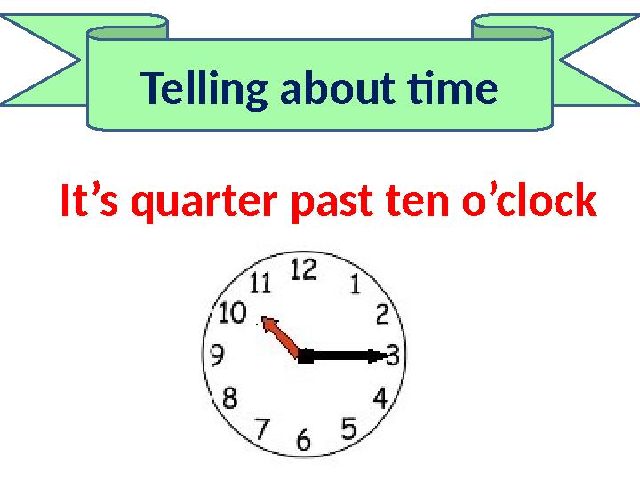 Telling about time It’s quarter past ten o’clock