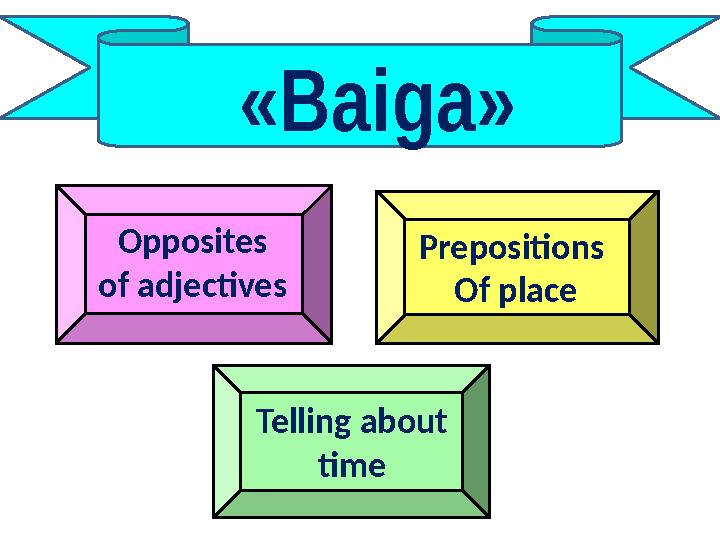 «Baiga» Opposites of adjectives Telling about time Prepositions Of place