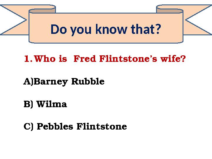 Do you know that? 1.Who is Fred Flintstone’s wife? A)Barney Rubble B) Wilma C) Pebbles Flintstone