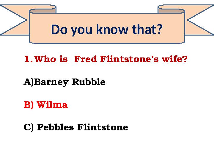 Do you know that? 1.Who is Fred Flintstone’s wife? A)Barney Rubble B) Wilma C) Pebbles Flintstone