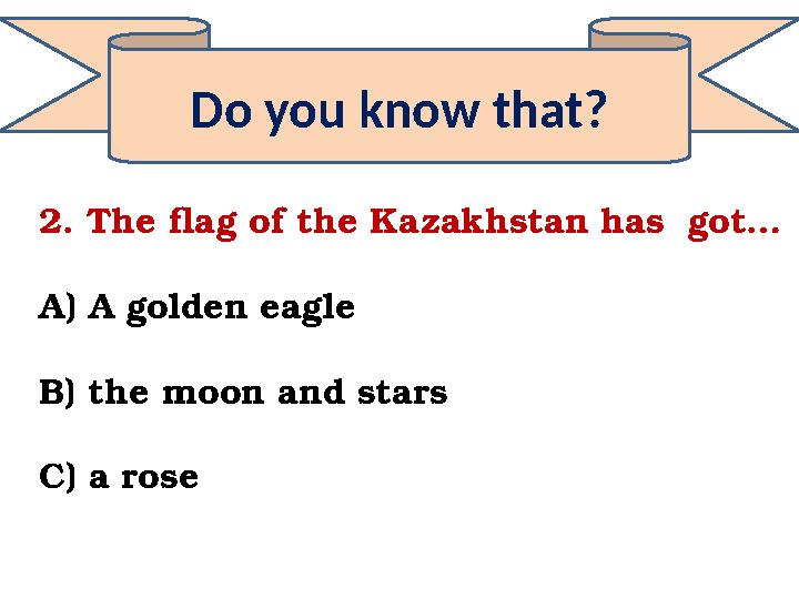 Do you know that? 2. The flag of the Kazakhstan has got… A) A golden eagle B) the moon and stars C) a rose