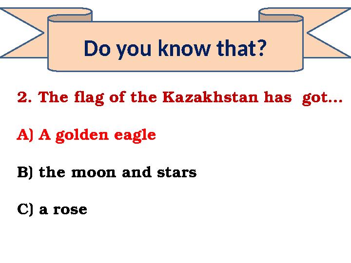 Do you know that? 2. The flag of the Kazakhstan has got… A) A golden eagle B) the moon and stars C) a rose
