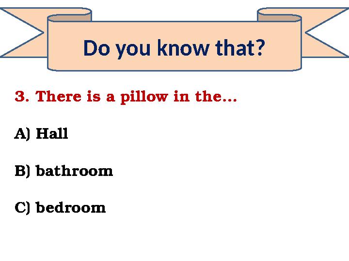 Do you know that? 3. There is a pillow in the… A) Hall B) bathroom C) bedroom