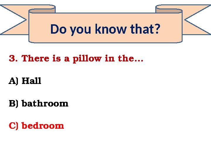 Do you know that? 3. There is a pillow in the… A) Hall B) bathroom C) bedroom