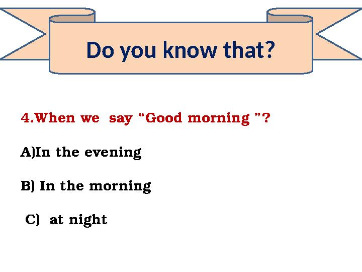 Do you know that? 4.When we say “Good morning ”? A)In the evening B) In the morning C) at night