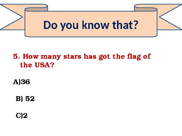 Do you know that? 5. How many stars has got the flag of the USA? A)36 B) 52 C)2