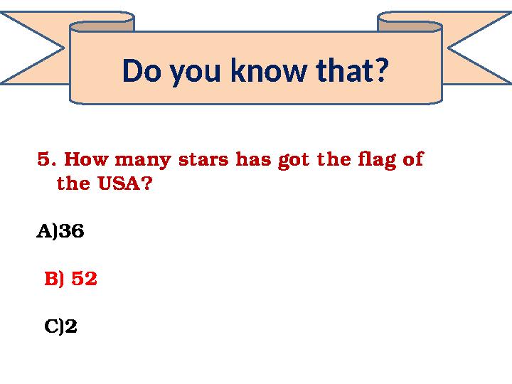 Do you know that? 5. How many stars has got the flag of the USA? A)36 B) 52 C)2