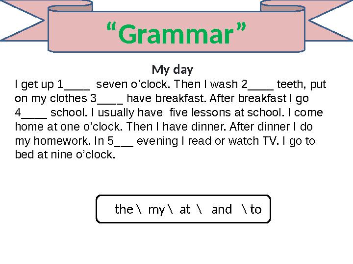 “Grammar” My day I get up 1____ seven o’clock. Then I wash 2____ teeth, put on my clothes 3____ have breakfast. After breakfas