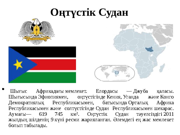 Оңтүстік Судан • Шығыс Африкадағы мемлекет. Елордасы — Джуба қаласы. Шығысында Эфиопиямен, оңтүстігінде Кения, Уганда және Конг