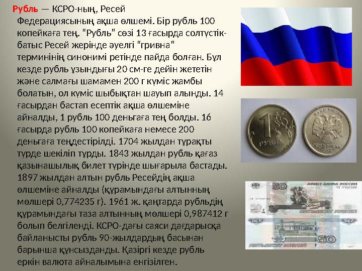 Рубль — КСРО-ның, Ресей Федерациясының ақша өлшемі. Бір рубль 100 копейкаға тең. “Рубль” сөзі 13 ғасырда солтүстік- бат
