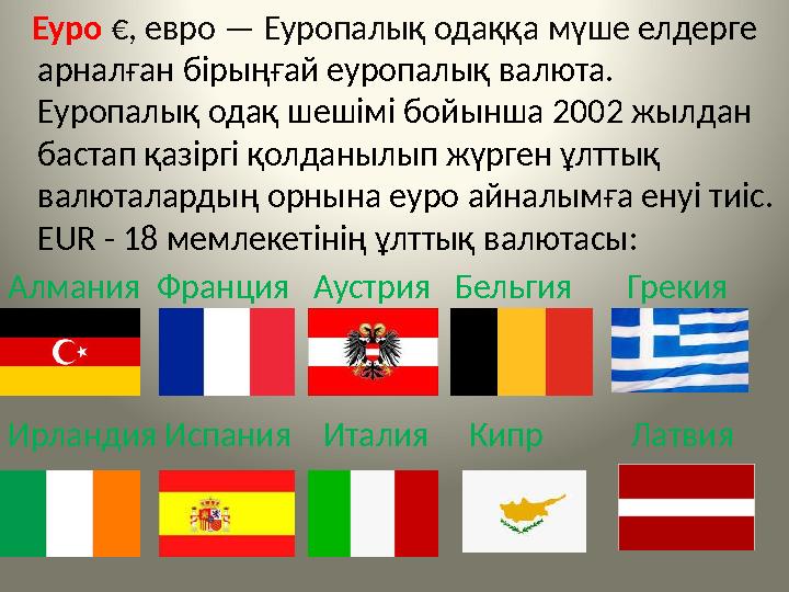 Еуро €, евро — Еуропалық одаққа мүше елдерге арналған бірыңғай еуропалық валюта. Еуропалық одақ шешімі бойынша 2002 жылдан
