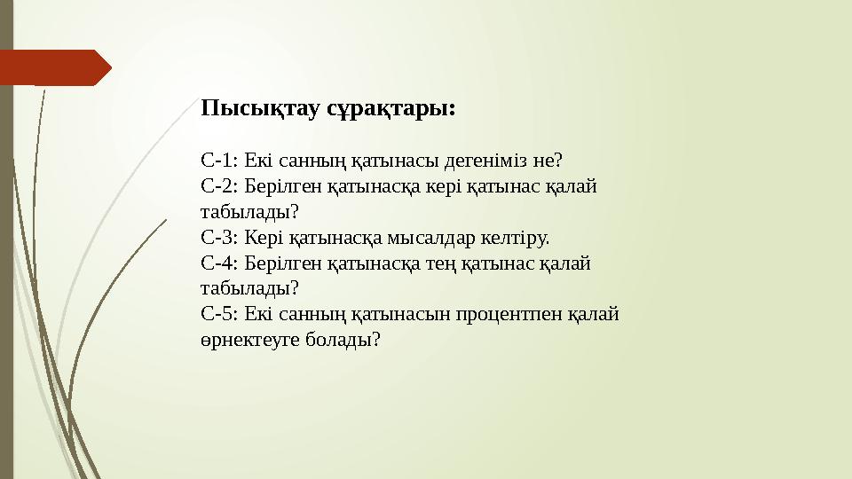 Пысықтау сұрақтары: С-1: Екі санның қатынасы дегеніміз не? С-2: Берілген қатынасқа кері қатынас қалай табылады? С