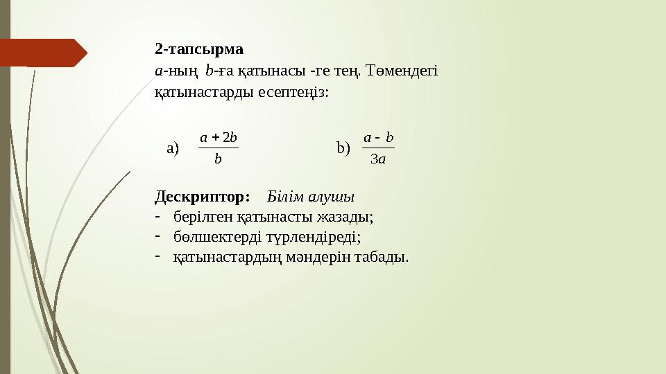 2-тапсырма а-ның b-ға қатынасы -ге тең. Төмендегі қатынастарды есептеңіз: b ba2 a ba 3  a) b) Дескриптор: