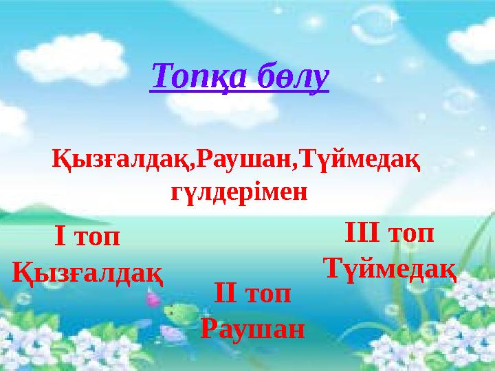 Топқа бөлу Қызғалдақ,Раушан,Түймедақ гүлдерімен І топ Қызғалдақ ІІ топ Раушан ІІІ топ Түймедақ