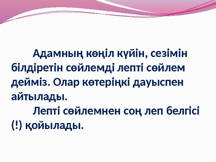 Адамның көңіл күйін, сезімін білдіретін сөйлемді лепті сөйлем дейміз. Олар көтеріңкі дауыспен айтылады. Лепті сөйлемнен соң
