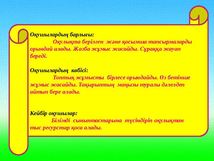 Оқушылардың барлығы: Оқулықта берілген және қосымша тапсырмаларды орындай алады. Жазба жұмыс жасайды. Сұраққа жауап бер