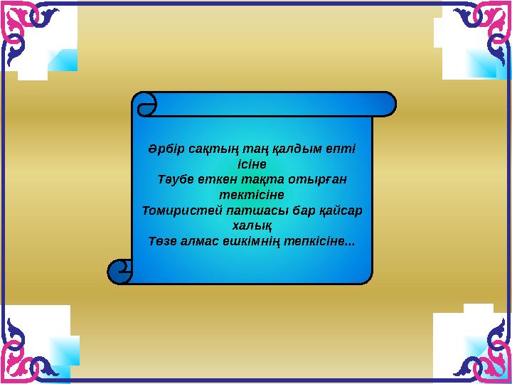 Әрбір сақтың таң қалдым епті ісіне Тәубе еткен тақта отырған тектісіне Томиристей патшасы бар қайсар халық Төзе алмас ешкімні