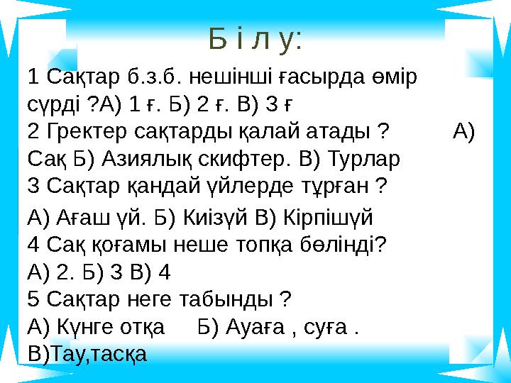 Б і л у: 1 Сақтар б.з.б. нешінші ғасырда өмір сүрді ?А) 1 ғ. Б) 2 ғ. В) 3 ғ 2 Гректер сақтарды қалай атады ? А) Сақ Б