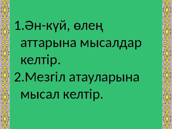 1. Ән-күй, өлең аттарына мысалдар келтір. 2. Мезгіл атауларына мысал келтір.