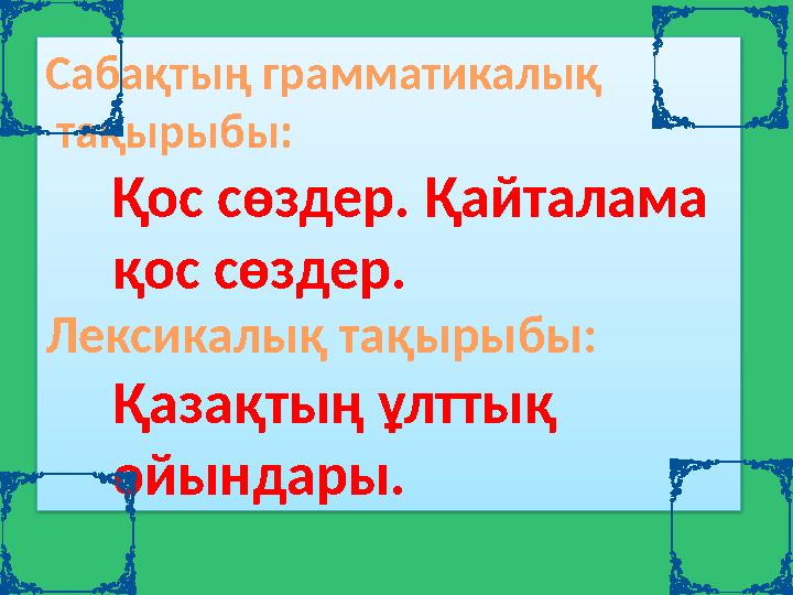 Сабақтың грамматикалық тақырыбы: Қос сөздер. Қайталама қос сөздер. Лексикалық тақырыбы: Қазақтың ұлттық