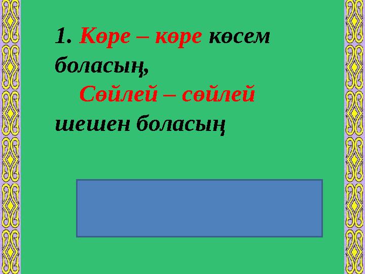 1. Көре – көре көсем боласың, Сөйлей – сөйлей шешен боласың Түбірдің түгелдей қайталануы арқылы жасалады .