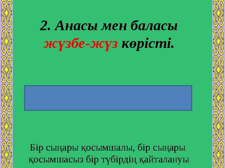 2. Анасы мен баласы жүзбе-жүз көрісті. Бір сыңары қосымшалы, бір сыңары қосымшасыз бір түбірдің қайталануы