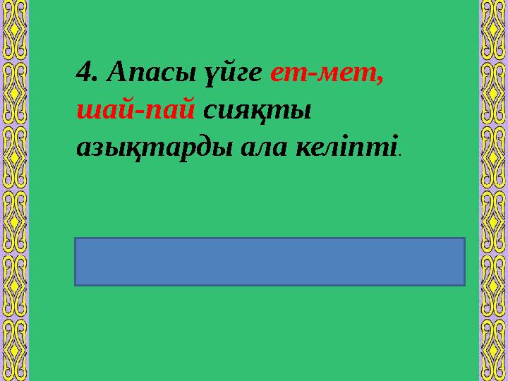 4. Апасы үйге ет-мет, шай-пай сияқты азықтарды ала келіпті . Екінші сыңары бірінші сыңарына еліктеу мәнінде жұмсалуы арқы