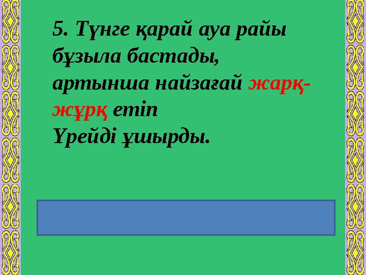 5. Түнге қарай ауа райы бұзыла бастады, артынша найзағай жарқ- жұрқ етіп Үрейді ұшырды. Еліктеуіш сөздің екінші сыңары кейбі