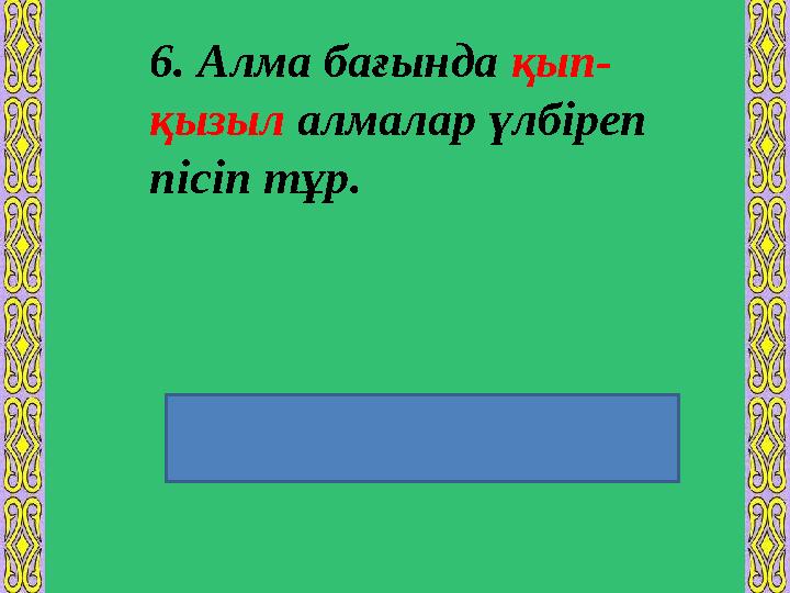 6. Алма бағында қып- қызыл алмалар үлбіреп пісіп тұр. Түбір сөздің алдынан күшейткіш буын қосылып айтылуы