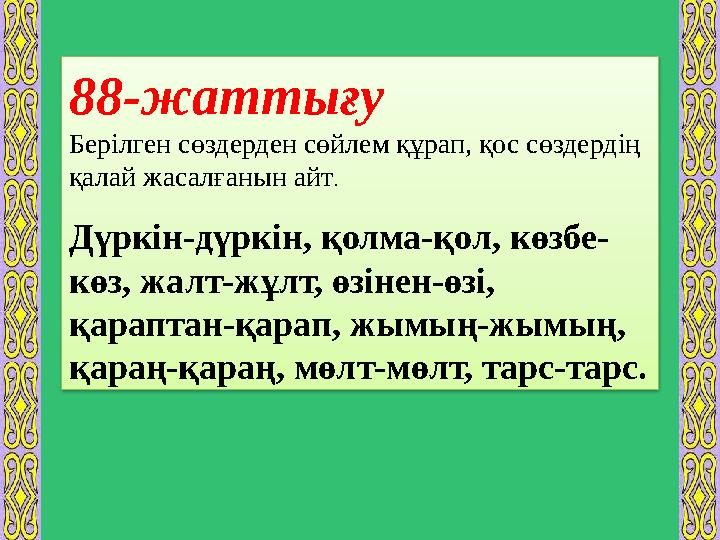 88-жаттығу Берілген сөздерден сөйлем құрап, қос сөздердің қалай жасалғанын айт . Дүркін-дүркін, қолма-қол, көзбе- көз, жалт-жұл