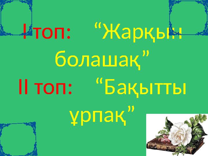 І топ: “Жарқын болашақ” ІІ топ: “Бақытты ұрпақ”