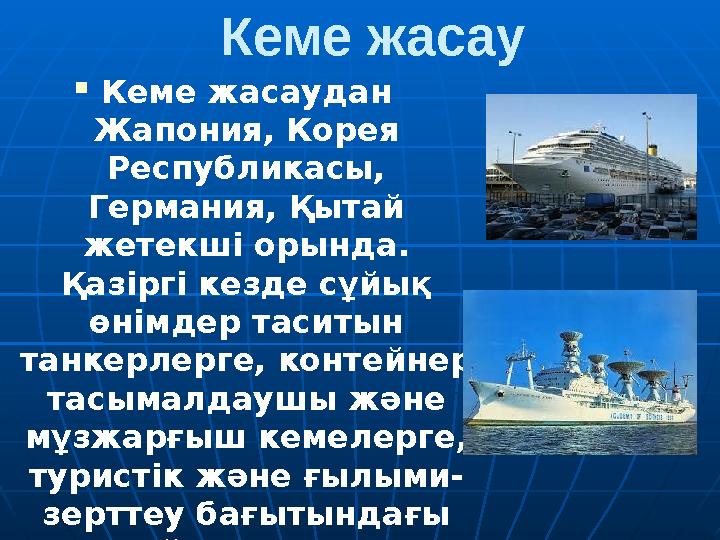 Кеме жасау  Кеме жасаудан Жапония, Корея Республикасы, Германия, Қытай жетекші орында. Қазіргі кезде сұйық өнімдер таситы