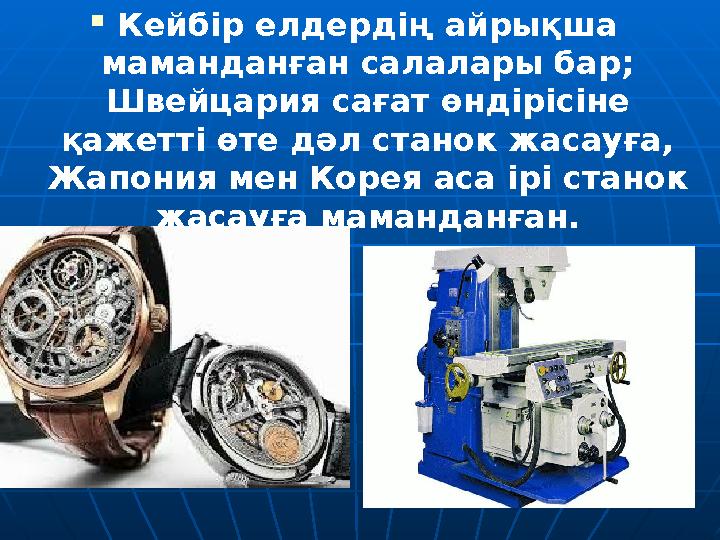  Кейбір елдердің айрықша маманданған салалары бар; Швейцария сағат өндірісіне қажетті өте дәл станок жасауға, Жапония мен К