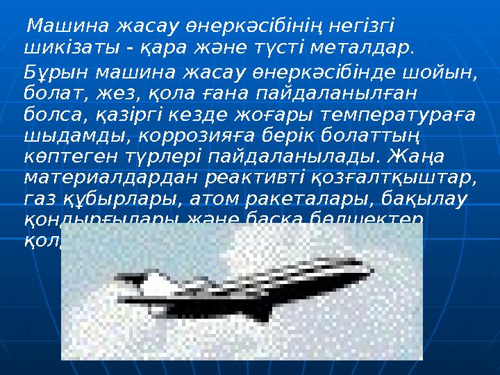 Машина жасау өнеркәсібінің негізгі шикізаты - қара және түсті металдар. Бұрын машина жасау өнеркәсібінде шойын, болат, же