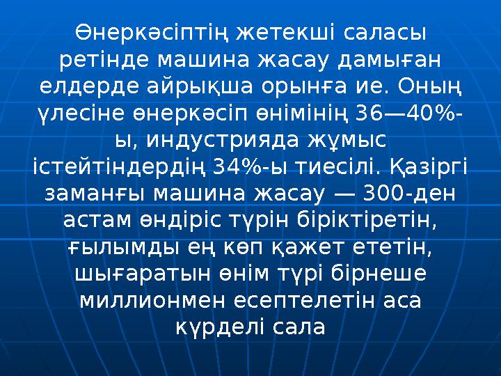 Өнеркәсіптің жетекші саласы ретінде машина жасау дамыған елдерде айрықша орынға ие. Оның үлесіне өнеркәсіп өнімінің 36—40%- ы